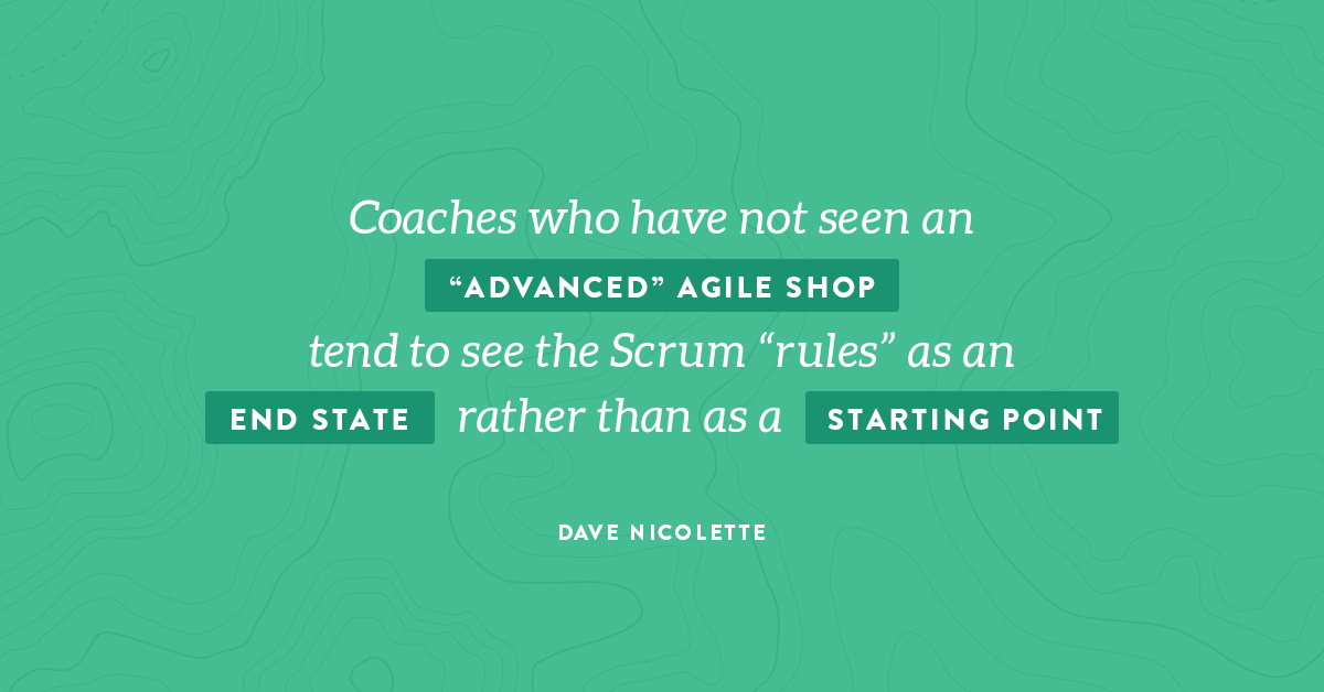 Coaches who have not seen an advanced agile shop tend to see the Scrum rules as an end state rather than as a starting point.