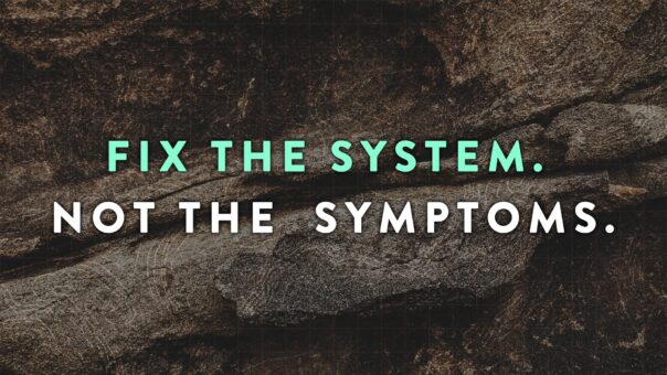 Fix the System. Not the Symptoms.